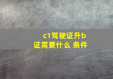 c1驾驶证升b证需要什么 条件